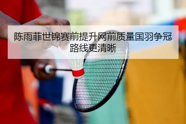 陈雨菲世锦赛前提升网前质量国羽争冠路线更清晰