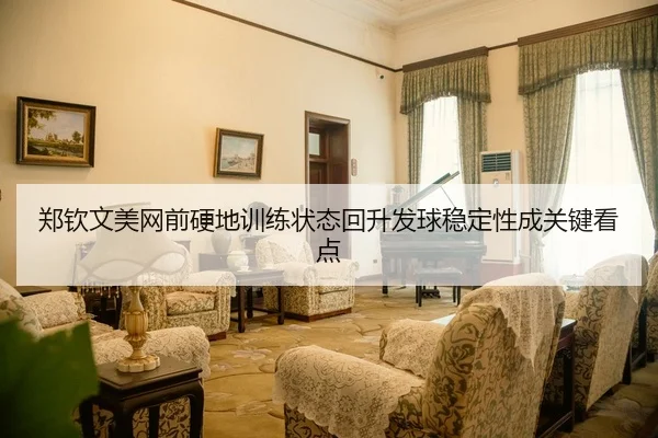 郑钦文美网前硬地训练状态回升发球稳定性成关键看点