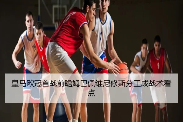 皇马欧冠首战前瞻姆巴佩维尼修斯分工成战术看点