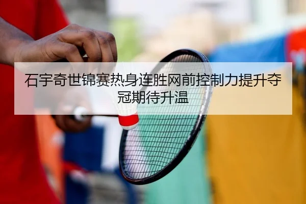 石宇奇世锦赛热身连胜网前控制力提升夺冠期待升温