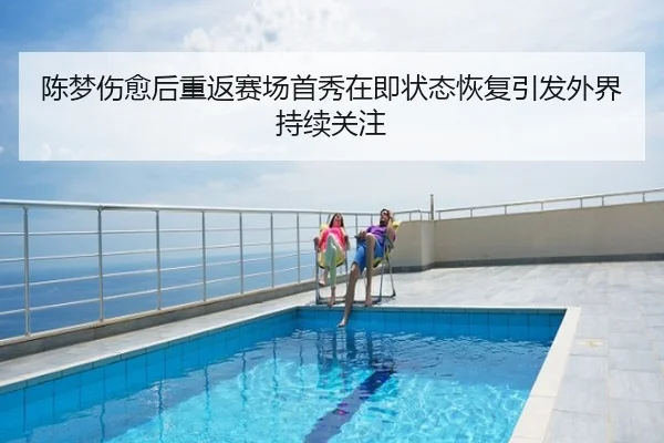陈梦伤愈后重返赛场首秀在即状态恢复引发外界持续关注
