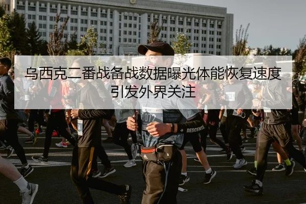 乌西克二番战备战数据曝光体能恢复速度引发外界关注