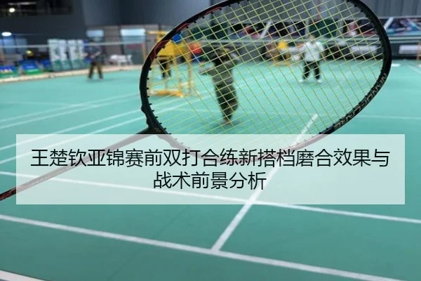 王楚钦亚锦赛前双打合练新搭档磨合效果与战术前景分析